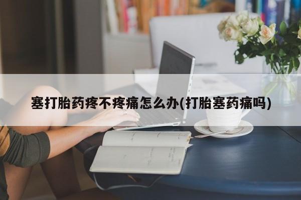 流产药购买微信塞打胎药疼不疼痛怎么办(打胎塞药痛吗)