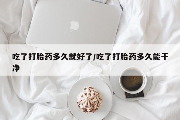 流产药购买微信吃了打胎药多久就好了/吃了打胎药多久能干净