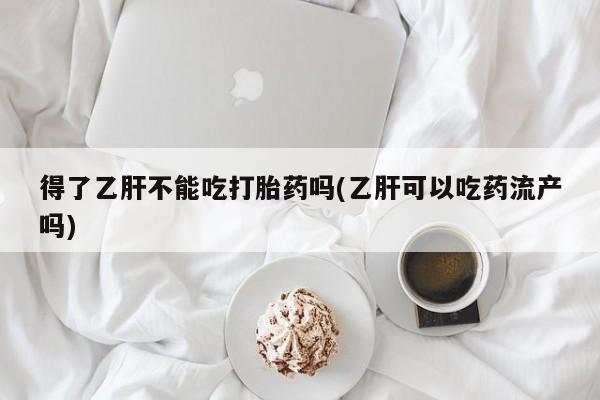 流产药购买微信得了乙肝不能吃打胎药吗(乙肝可以吃药流产吗)