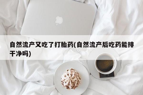 流产药购买微信自然流产又吃了打胎药(自然流产后吃药能排干净吗)
