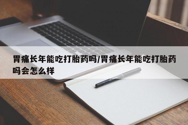 流产药购买微信胃痛长年能吃打胎药吗/胃痛长年能吃打胎药吗会怎么样