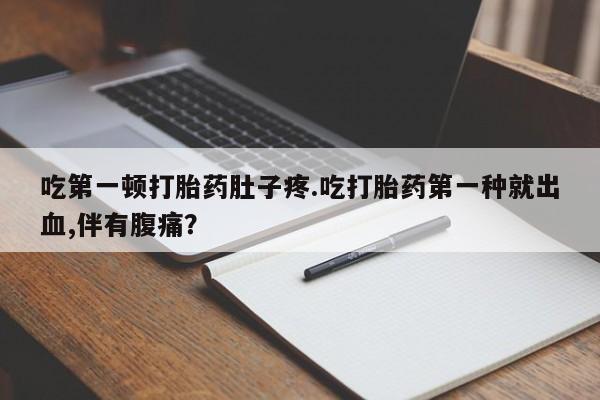 流产药购买微信吃第一顿打胎药肚子疼.吃打胎药第一种就出血,伴有腹痛？