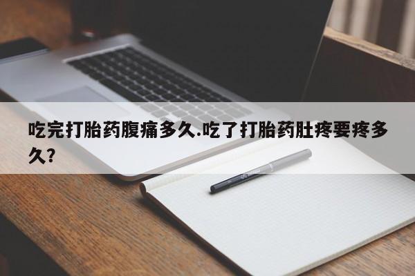 流产药购买微信吃完打胎药腹痛多久.吃了打胎药肚疼要疼多久？