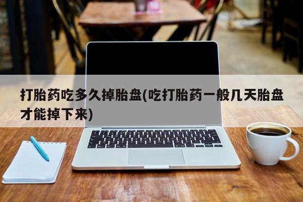 流产药购买微信打胎药吃多久掉胎盘(吃打胎药一般几天胎盘才能掉下来)