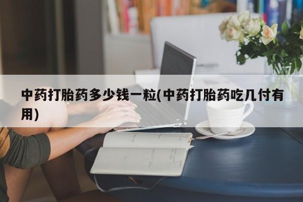 流产药购买微信中药打胎药多少钱一粒(中药打胎药吃几付有用)