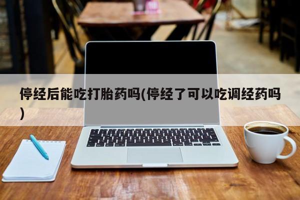 流产药购买微信停经后能吃打胎药吗(停经了可以吃调经药吗)