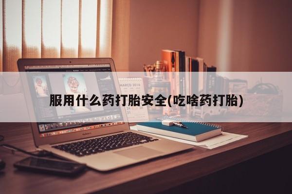 流产药购买微信服用什么药打胎安全(吃啥药打胎)