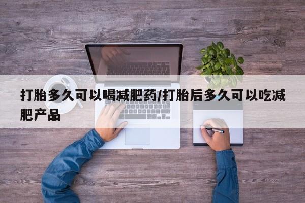 流产药购买微信打胎多久可以喝减肥药/打胎后多久可以吃减肥产品