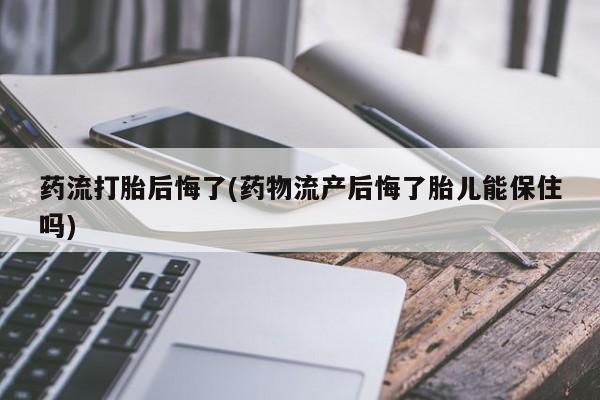流产药购买微信药流打胎后悔了(药物流产后悔了胎儿能保住吗)