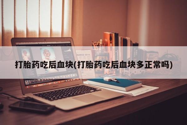 流产药购买微信打胎药吃后血块(打胎药吃后血块多正常吗)