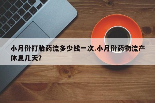 流产药购买微信小月份打胎药流多少钱一次.小月份药物流产休息几天？