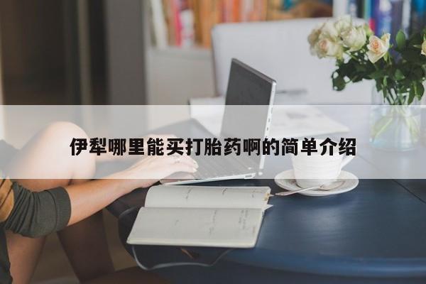 流产药购买微信伊犁哪里能买打胎药啊的简单介绍