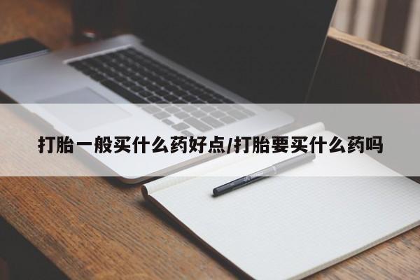 流产药购买微信打胎一般买什么药好点/打胎要买什么药吗