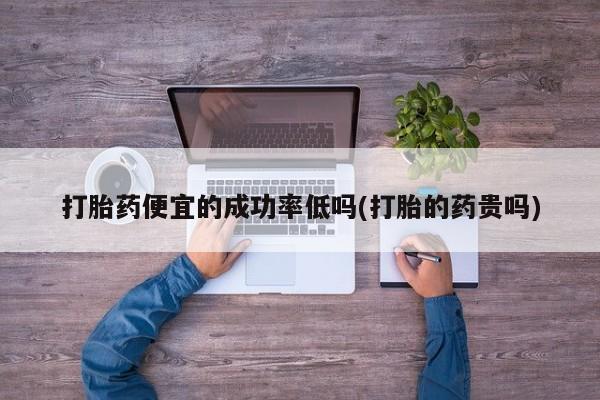 流产药购买微信打胎药便宜的成功率低吗(打胎的药贵吗)