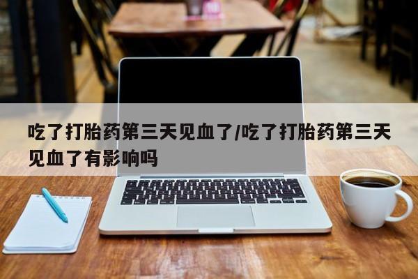 流产药购买微信吃了打胎药第三天见血了/吃了打胎药第三天见血了有影响吗