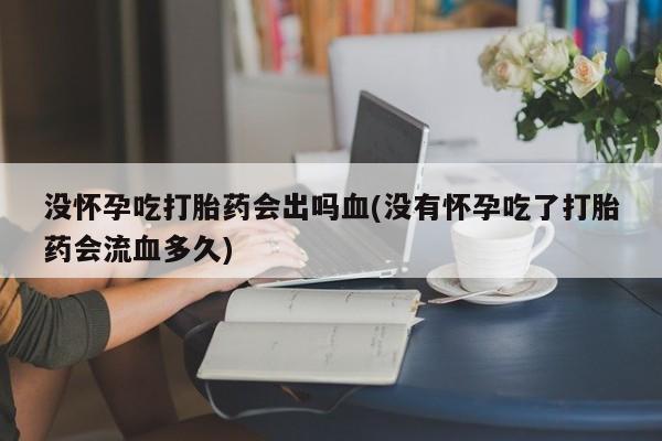 流产药购买微信没怀孕吃打胎药会出吗血(没有怀孕吃了打胎药会流血多久)