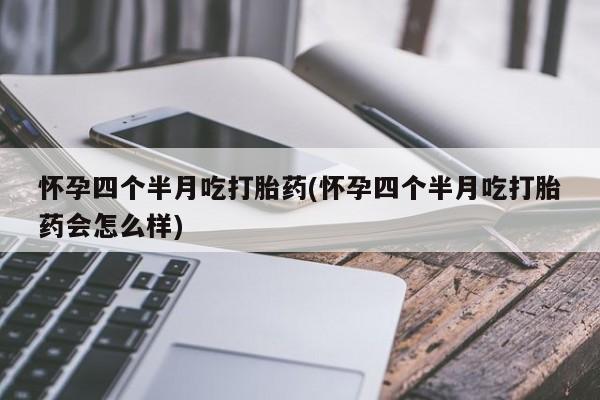 流产药购买微信怀孕四个半月吃打胎药(怀孕四个半月吃打胎药会怎么样)
