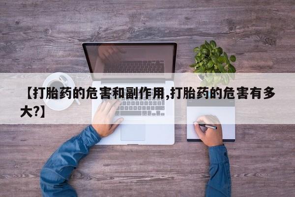 流产药购买微信【打胎药的危害和副作用,打胎药的危害有多大?】