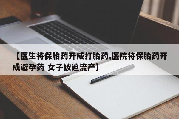 流产药购买微信【医生将保胎药开成打胎药,医院将保胎药开成避孕药 女子被迫流产】