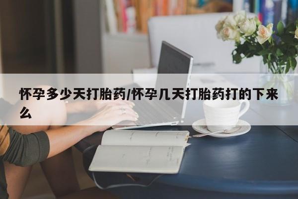 流产药购买微信怀孕多少天打胎药/怀孕几天打胎药打的下来么
