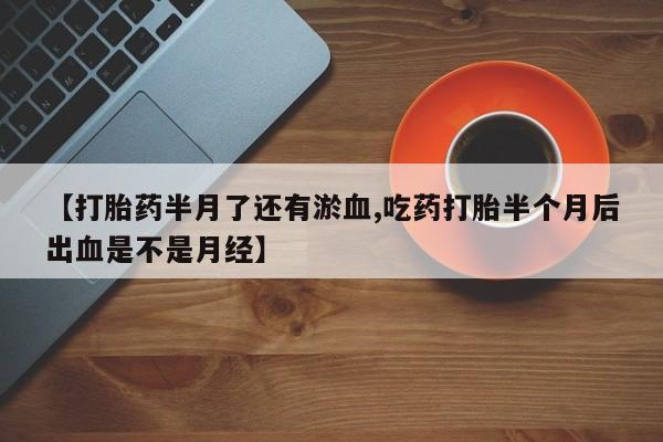 流产药购买微信【打胎药半月了还有淤血,吃药打胎半个月后出血是不是月经】