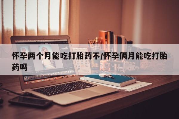 流产药购买微信怀孕两个月能吃打胎药不/怀孕俩月能吃打胎药吗