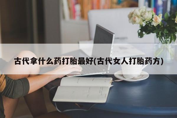 流产药购买微信古代拿什么药打胎最好(古代女人打胎药方)