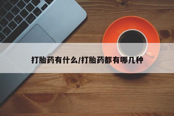 流产药购买微信打胎药有什么/打胎药都有哪几种
