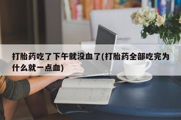 流产药购买微信打胎药吃了下午就没血了(打胎药全部吃完为什么就一点血)