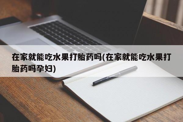 流产药购买微信在家就能吃水果打胎药吗(在家就能吃水果打胎药吗孕妇)