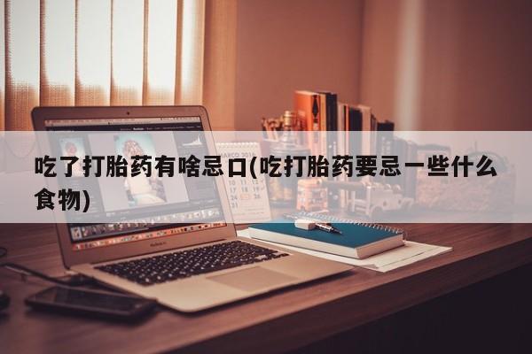 流产药购买微信吃了打胎药有啥忌口(吃打胎药要忌一些什么食物)