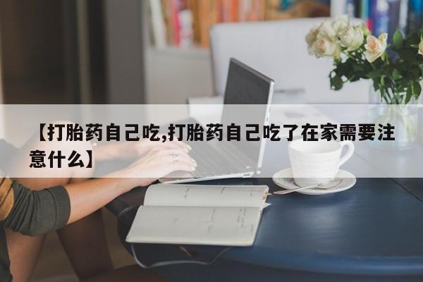 流产药购买微信【打胎药自己吃,打胎药自己吃了在家需要注意什么】