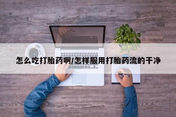 流产药购买微信怎么吃打胎药啊/怎样服用打胎药流的干净