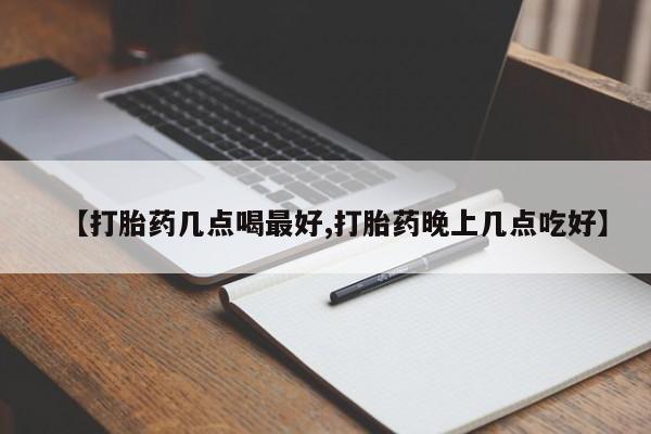 流产药购买微信【打胎药几点喝最好,打胎药晚上几点吃好】