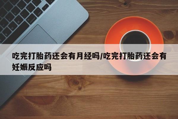 流产药购买微信吃完打胎药还会有月经吗/吃完打胎药还会有妊娠反应吗