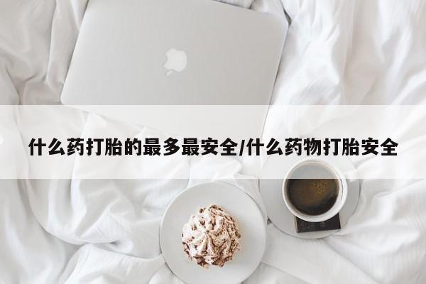 流产药购买微信什么药打胎的最多最安全/什么药物打胎安全