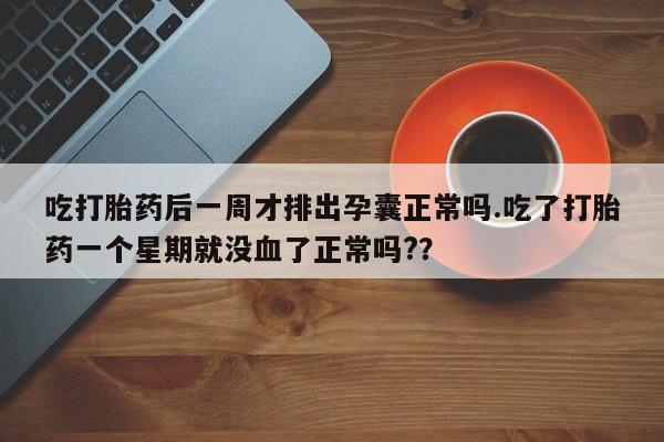 流产药购买微信吃打胎药后一周才排出孕囊正常吗.吃了打胎药一个星期就没血了正常吗?？