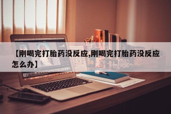 流产药购买微信【刚喝完打胎药没反应,刚喝完打胎药没反应怎么办】