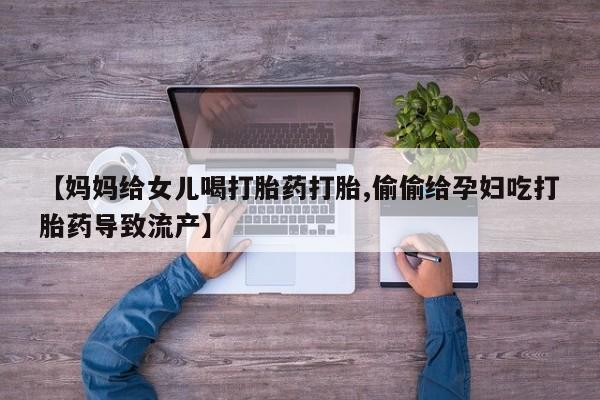流产药购买微信【妈妈给女儿喝打胎药打胎,偷偷给孕妇吃打胎药导致流产】