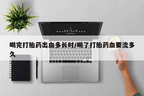 流产药购买微信喝完打胎药出血多长时/喝了打胎药血要流多久