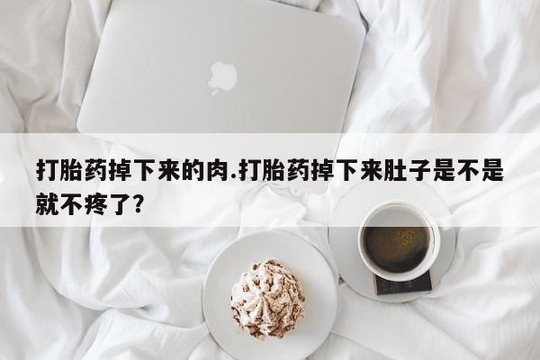 流产药购买微信打胎药掉下来的肉.打胎药掉下来肚子是不是就不疼了？