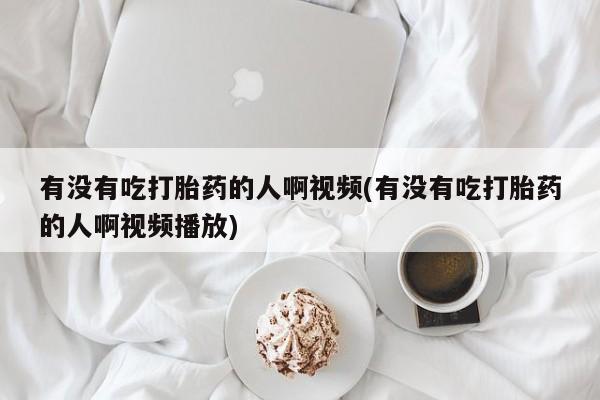 流产药购买微信有没有吃打胎药的人啊视频(有没有吃打胎药的人啊视频播放)