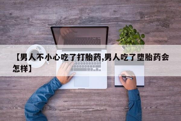 流产药购买微信【男人不小心吃了打胎药,男人吃了堕胎药会怎样】