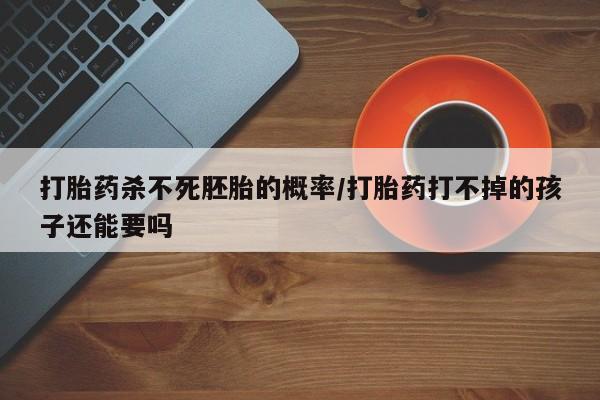 流产药购买微信打胎药杀不死胚胎的概率/打胎药打不掉的孩子还能要吗