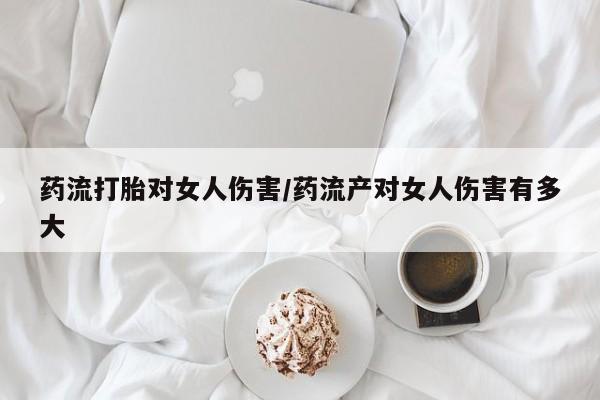 流产药购买微信药流打胎对女人伤害/药流产对女人伤害有多大