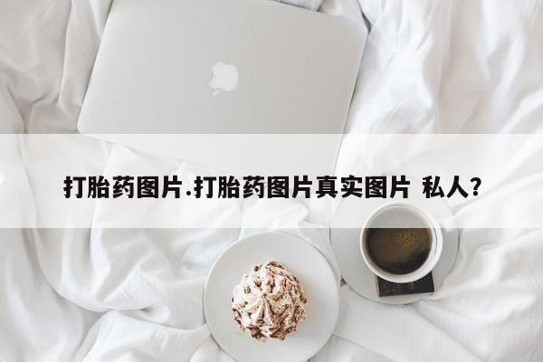 流产药购买微信打胎药图片.打胎药图片真实图片 私人？