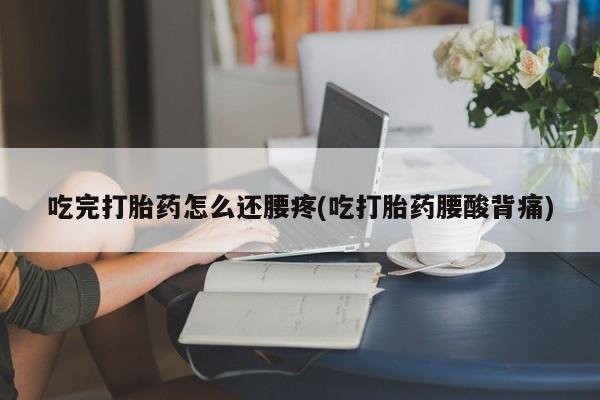 流产药购买微信吃完打胎药怎么还腰疼(吃打胎药腰酸背痛)
