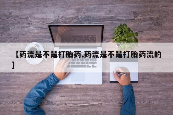 流产药购买微信【药流是不是打胎药,药流是不是打胎药流的】