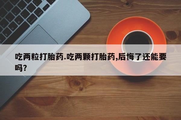 流产药购买微信吃两粒打胎药.吃两颗打胎药,后悔了还能要吗？