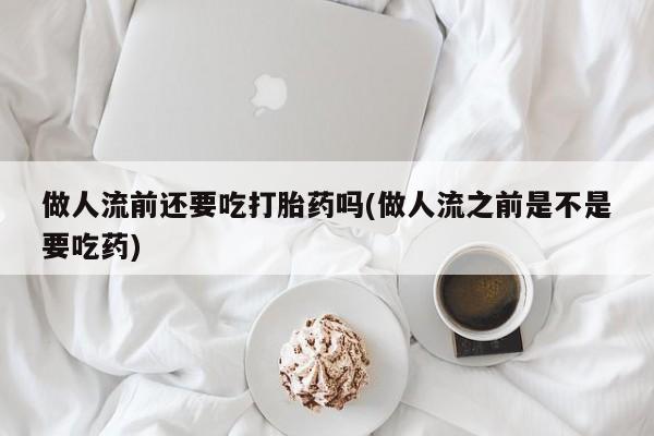 流产药购买微信做人流前还要吃打胎药吗(做人流之前是不是要吃药)